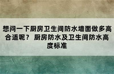 想问一下厨房卫生间防水墙面做多高合适呢？ 厨房防水及卫生间防水高度标准